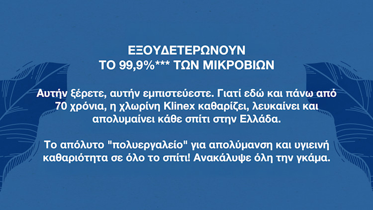 Αυτήν ξέρετε, αυτήν εμπιστεύεστε. Γιατί εδώ και πάνω από 70 χρόνια, η χλωρίνη Klinex καθαρίζει, λευκαίνει και απολυμαίνει κάθε σπίτι στην Ελλάδα. 